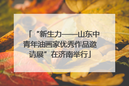 “新生力——山东中青年油画家优秀作品邀请展”在济南举行
